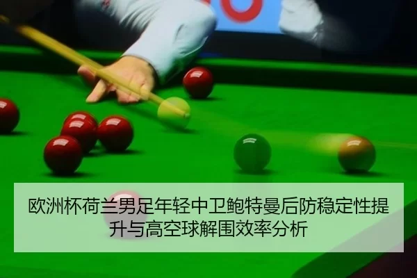 欧洲杯荷兰男足年轻中卫鲍特曼后防稳定性提升与高空球解围效率分析