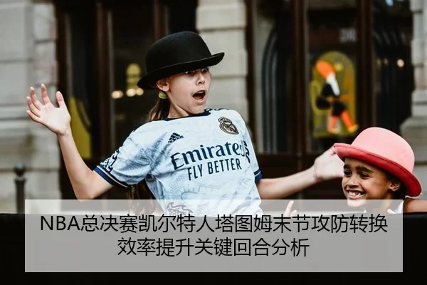 NBA总决赛凯尔特人塔图姆末节攻防转换效率提升关键回合分析